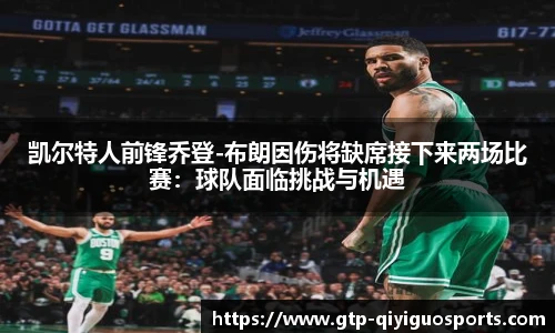 凯尔特人前锋乔登-布朗因伤将缺席接下来两场比赛:球队面临挑战与机遇