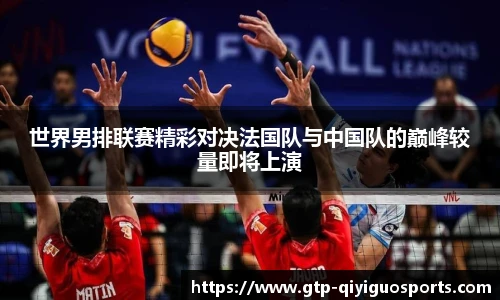 世界男排联赛精彩对决法国队与中国队的巅峰较量即将上演