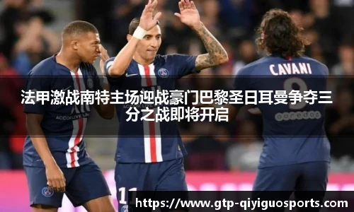 法甲激战南特主场迎战豪门巴黎圣日耳曼争夺三分之战即将开启