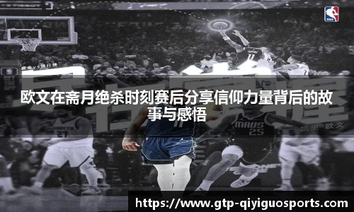 欧文在斋月绝杀时刻赛后分享信仰力量背后的故事与感悟